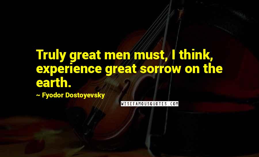 Fyodor Dostoyevsky Quotes: Truly great men must, I think, experience great sorrow on the earth.