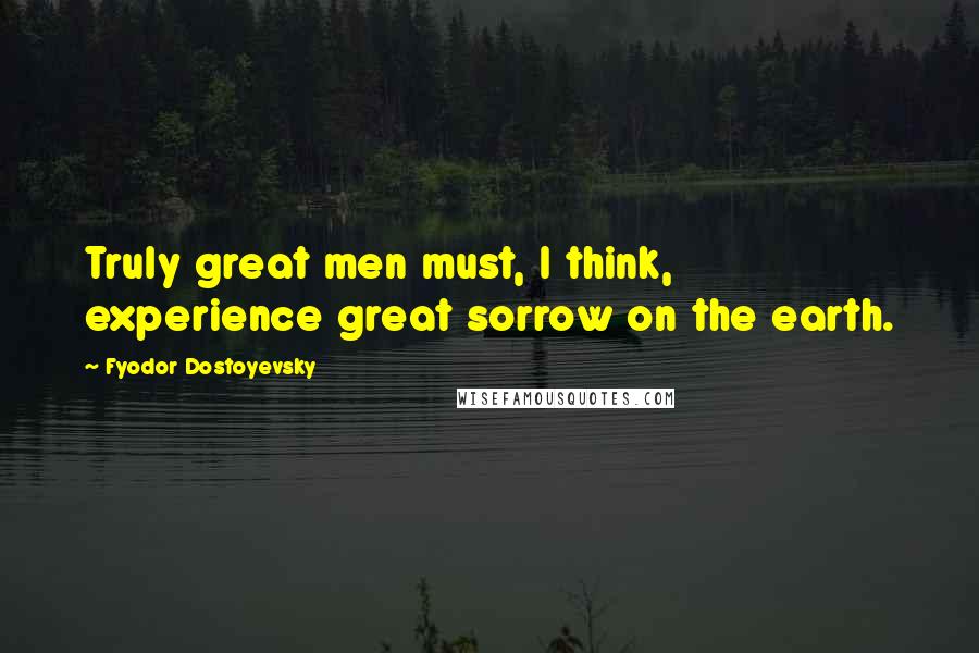 Fyodor Dostoyevsky Quotes: Truly great men must, I think, experience great sorrow on the earth.