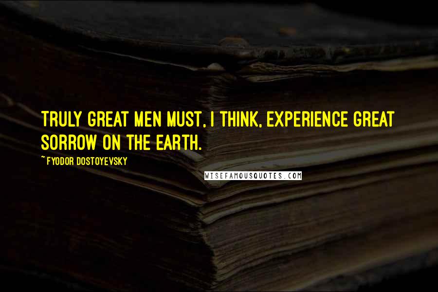 Fyodor Dostoyevsky Quotes: Truly great men must, I think, experience great sorrow on the earth.