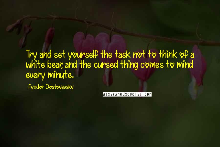 Fyodor Dostoyevsky Quotes: Try and set yourself the task not to think of a white bear, and the cursed thing comes to mind every minute.