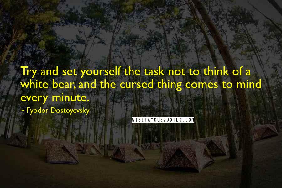 Fyodor Dostoyevsky Quotes: Try and set yourself the task not to think of a white bear, and the cursed thing comes to mind every minute.