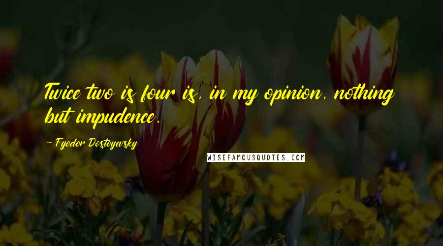 Fyodor Dostoyevsky Quotes: Twice two is four is, in my opinion, nothing but impudence.
