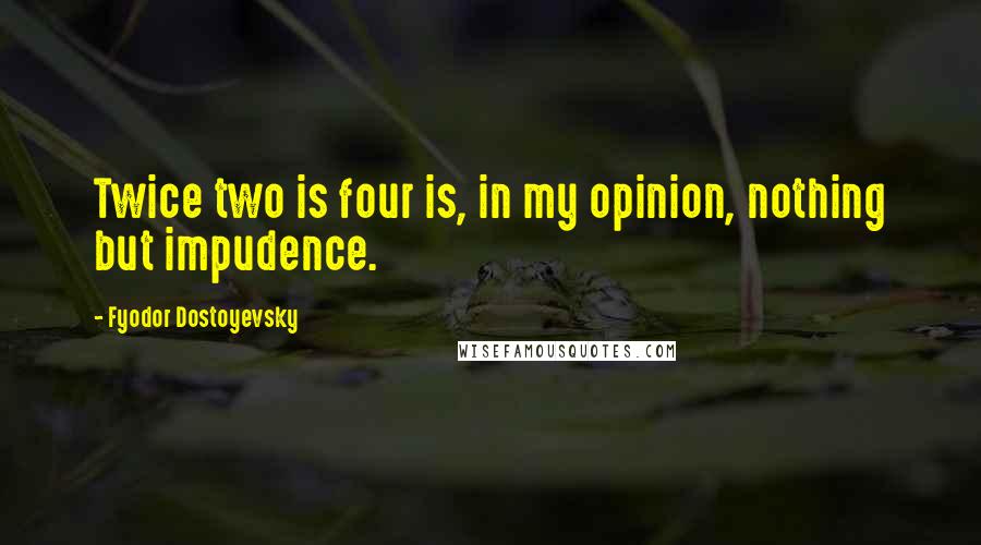 Fyodor Dostoyevsky Quotes: Twice two is four is, in my opinion, nothing but impudence.