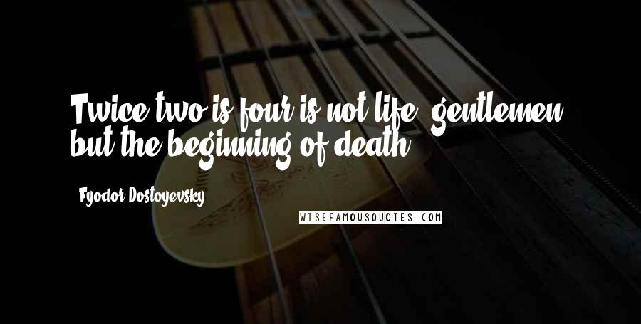 Fyodor Dostoyevsky Quotes: Twice two is four is not life, gentlemen, but the beginning of death.