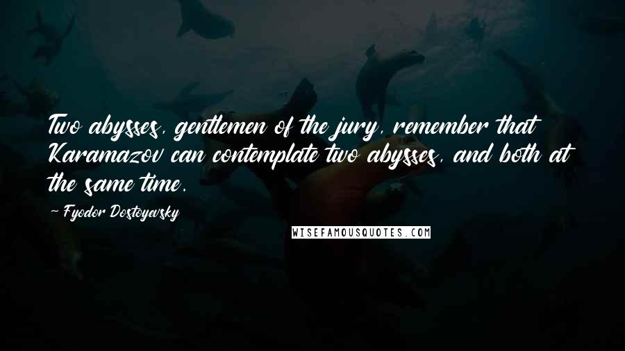 Fyodor Dostoyevsky Quotes: Two abysses, gentlemen of the jury, remember that Karamazov can contemplate two abysses, and both at the same time.