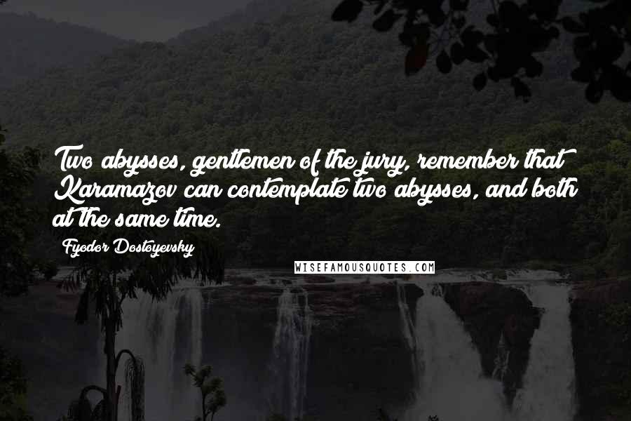 Fyodor Dostoyevsky Quotes: Two abysses, gentlemen of the jury, remember that Karamazov can contemplate two abysses, and both at the same time.