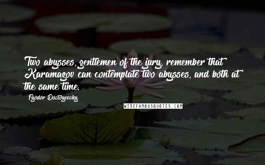 Fyodor Dostoyevsky Quotes: Two abysses, gentlemen of the jury, remember that Karamazov can contemplate two abysses, and both at the same time.