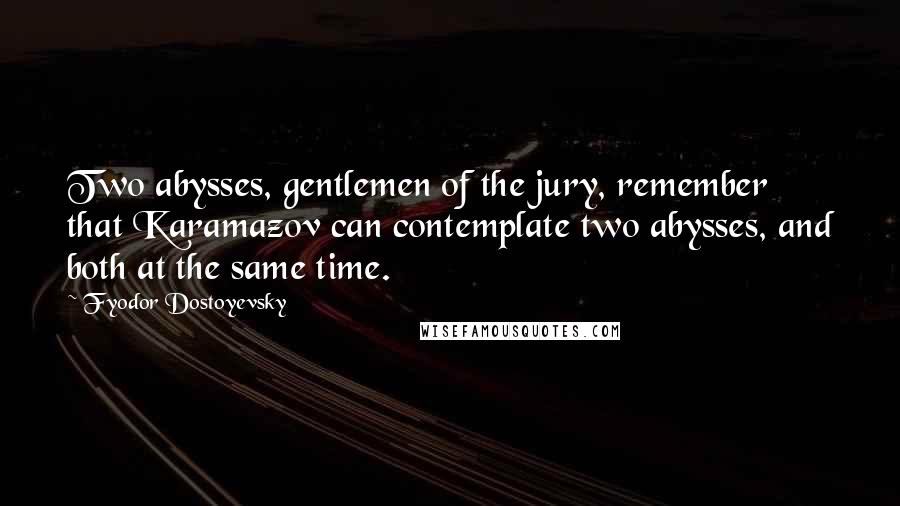 Fyodor Dostoyevsky Quotes: Two abysses, gentlemen of the jury, remember that Karamazov can contemplate two abysses, and both at the same time.