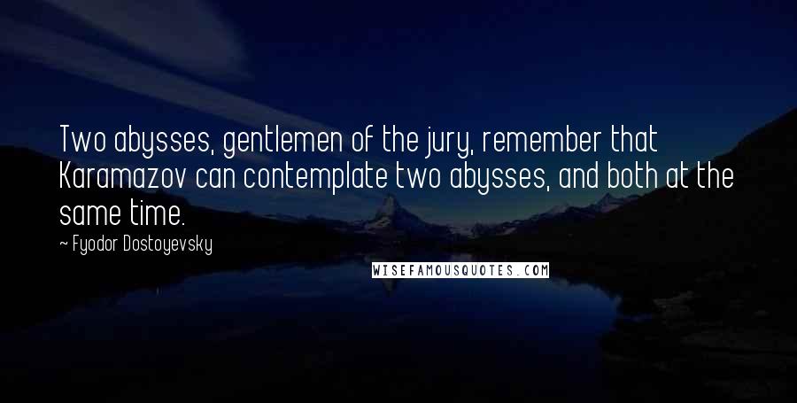 Fyodor Dostoyevsky Quotes: Two abysses, gentlemen of the jury, remember that Karamazov can contemplate two abysses, and both at the same time.