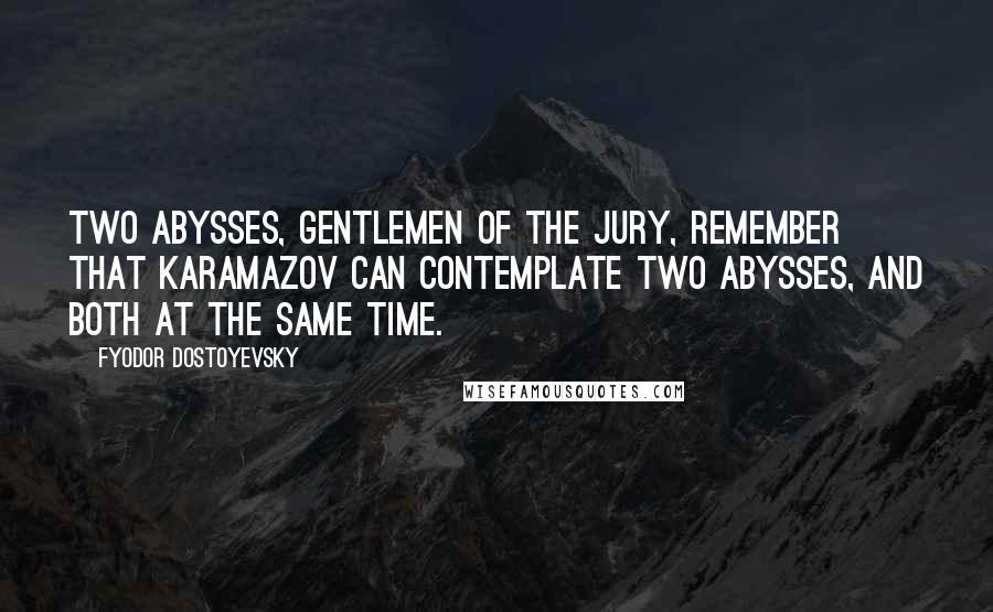 Fyodor Dostoyevsky Quotes: Two abysses, gentlemen of the jury, remember that Karamazov can contemplate two abysses, and both at the same time.