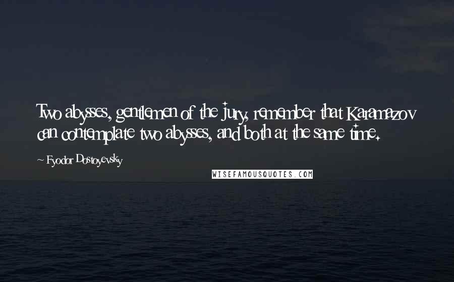 Fyodor Dostoyevsky Quotes: Two abysses, gentlemen of the jury, remember that Karamazov can contemplate two abysses, and both at the same time.