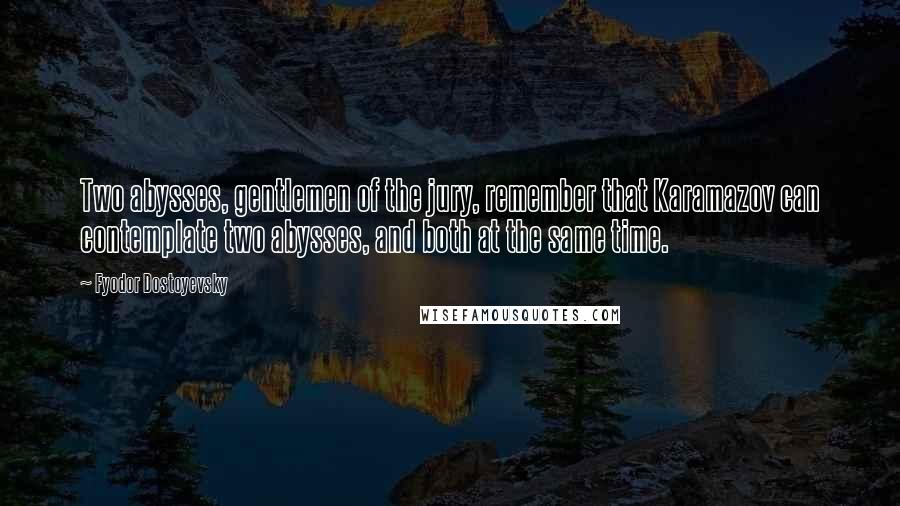 Fyodor Dostoyevsky Quotes: Two abysses, gentlemen of the jury, remember that Karamazov can contemplate two abysses, and both at the same time.