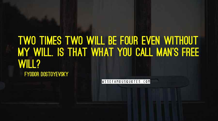 Fyodor Dostoyevsky Quotes: Two times two will be four even without my will. Is that what you call man's free will?