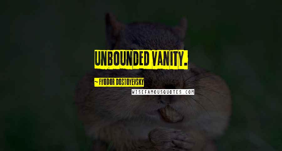 Fyodor Dostoyevsky Quotes: unbounded vanity.