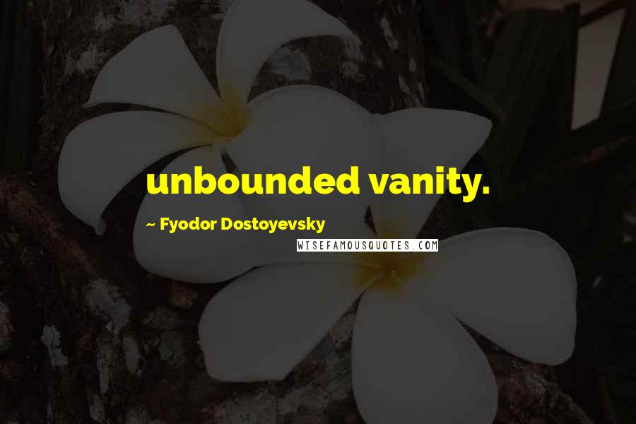 Fyodor Dostoyevsky Quotes: unbounded vanity.