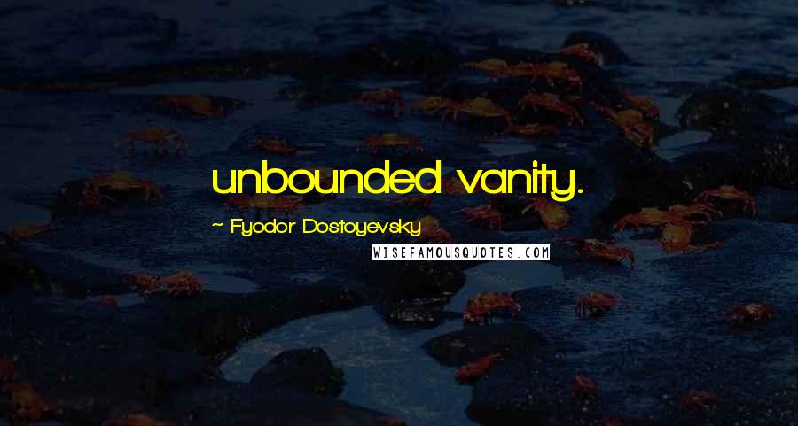 Fyodor Dostoyevsky Quotes: unbounded vanity.