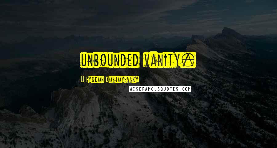 Fyodor Dostoyevsky Quotes: unbounded vanity.