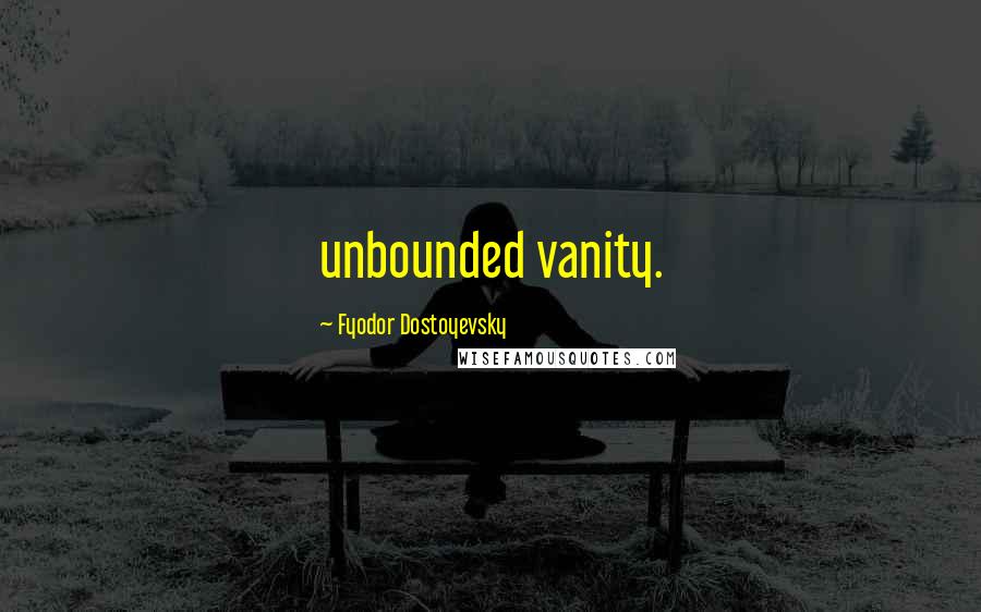 Fyodor Dostoyevsky Quotes: unbounded vanity.