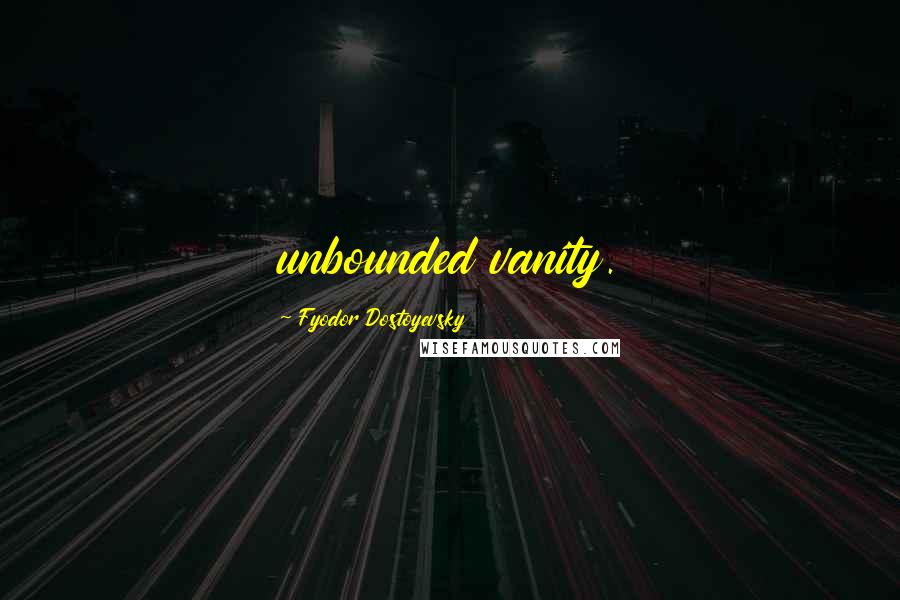 Fyodor Dostoyevsky Quotes: unbounded vanity.