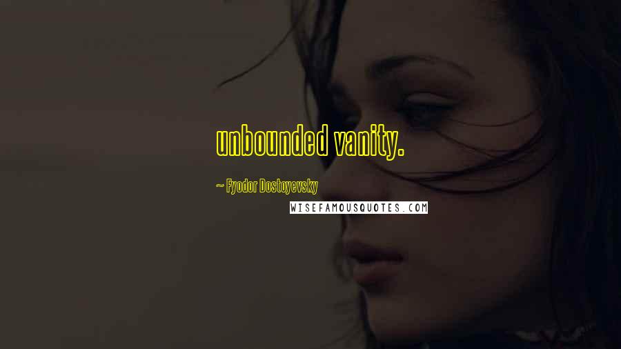 Fyodor Dostoyevsky Quotes: unbounded vanity.