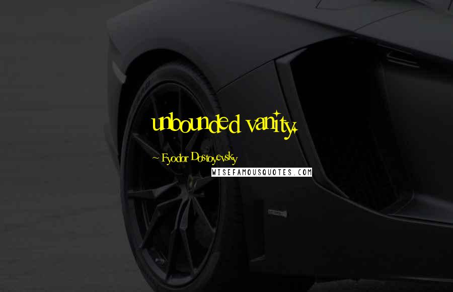Fyodor Dostoyevsky Quotes: unbounded vanity.