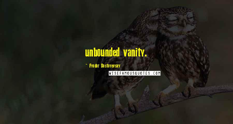 Fyodor Dostoyevsky Quotes: unbounded vanity.