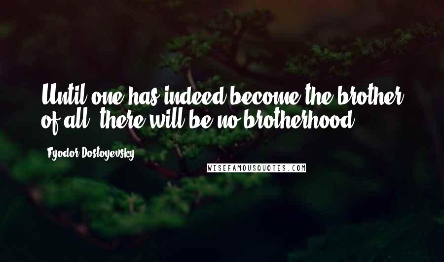 Fyodor Dostoyevsky Quotes: Until one has indeed become the brother of all, there will be no brotherhood.