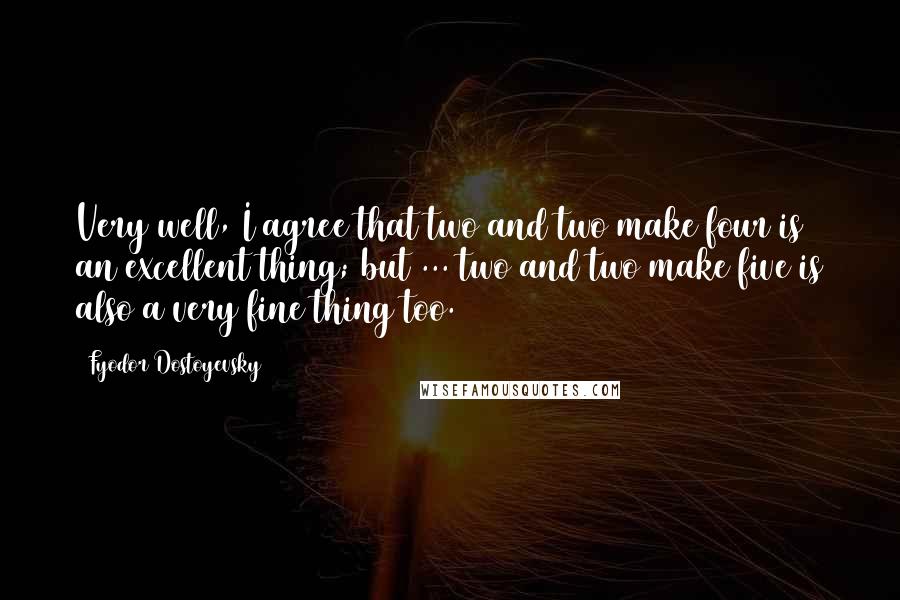 Fyodor Dostoyevsky Quotes: Very well, I agree that two and two make four is an excellent thing; but ... two and two make five is also a very fine thing too.
