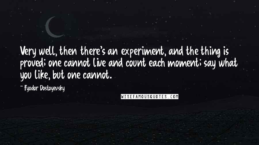 Fyodor Dostoyevsky Quotes: Very well, then there's an experiment, and the thing is proved; one cannot live and count each moment; say what you like, but one cannot.