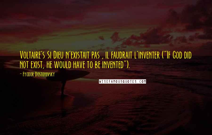 Fyodor Dostoyevsky Quotes: Voltaire's Si Dieu n'existait pas , il faudrait l'inventer ("If God did not exist, he would have to be invented").