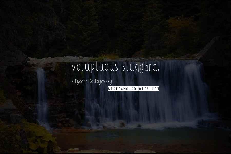 Fyodor Dostoyevsky Quotes: voluptuous sluggard,