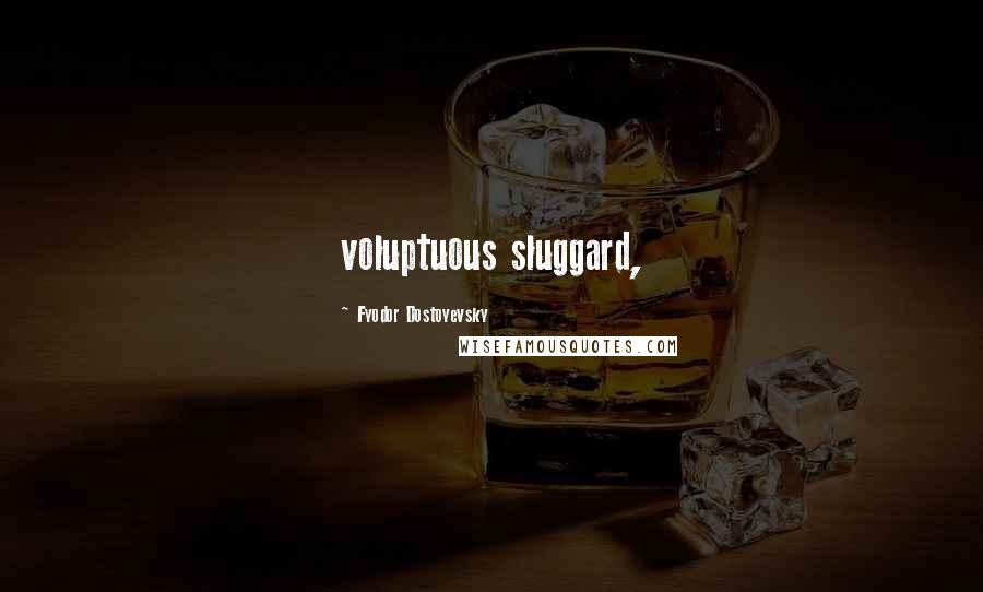 Fyodor Dostoyevsky Quotes: voluptuous sluggard,