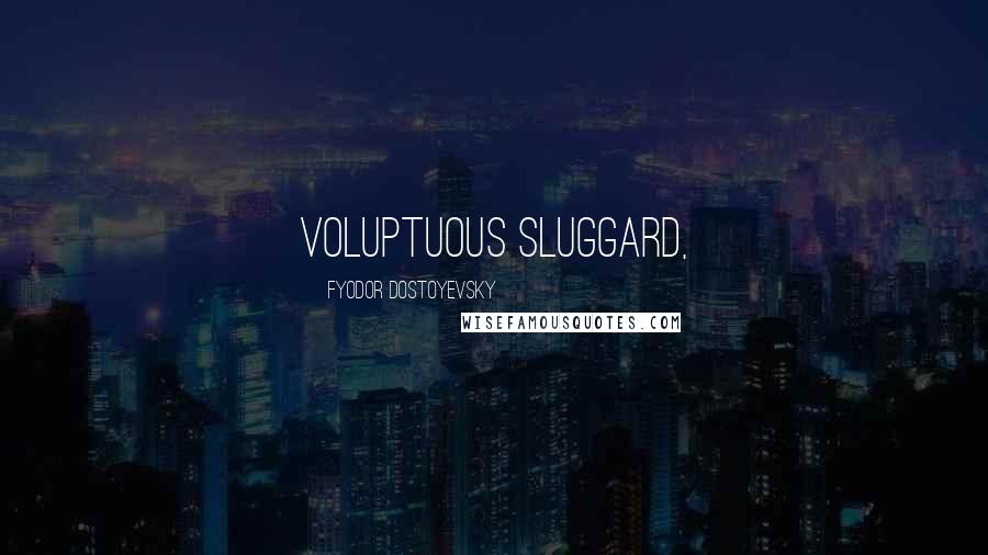 Fyodor Dostoyevsky Quotes: voluptuous sluggard,