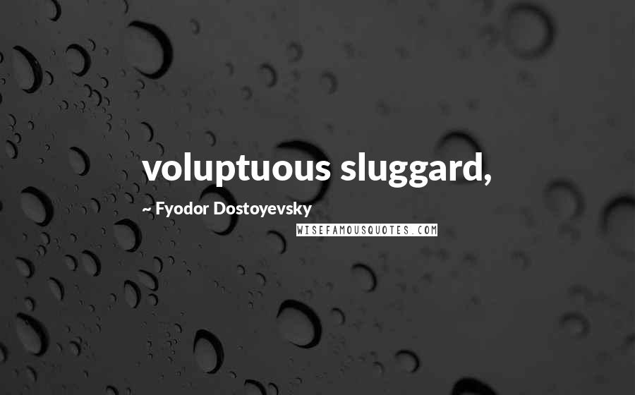 Fyodor Dostoyevsky Quotes: voluptuous sluggard,