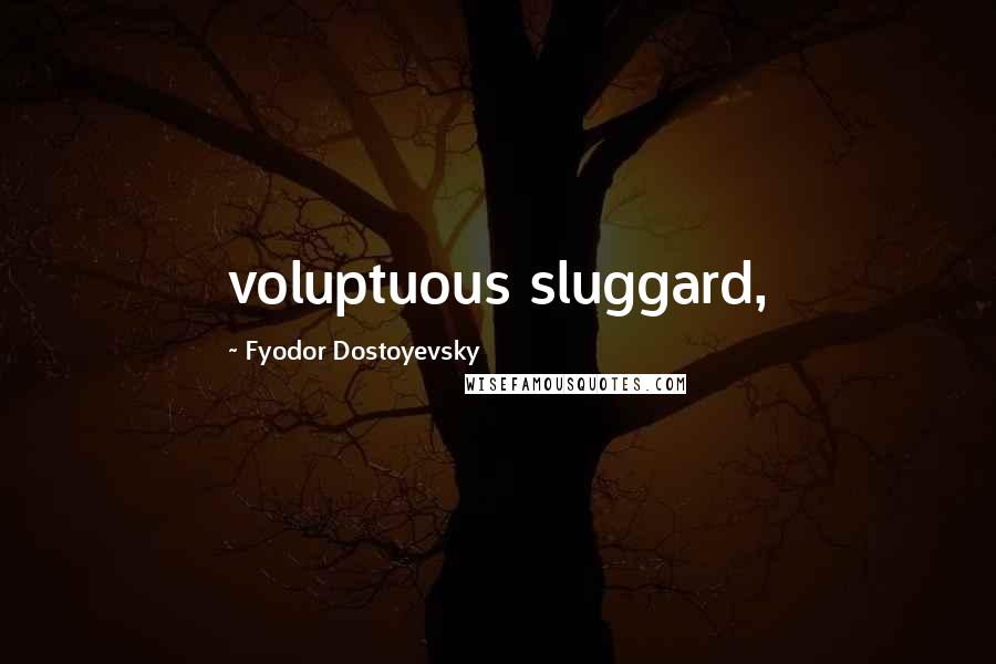 Fyodor Dostoyevsky Quotes: voluptuous sluggard,