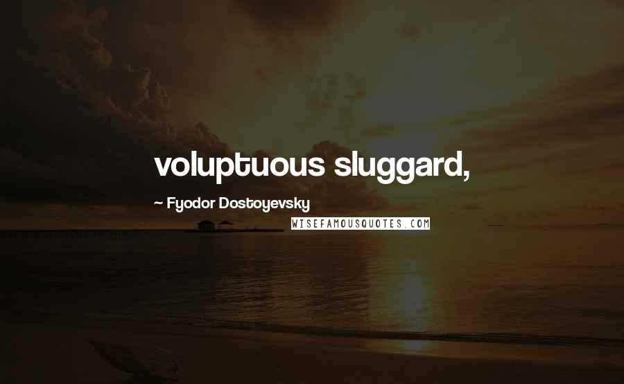 Fyodor Dostoyevsky Quotes: voluptuous sluggard,