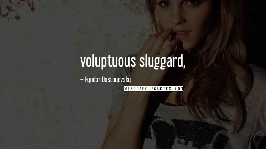 Fyodor Dostoyevsky Quotes: voluptuous sluggard,