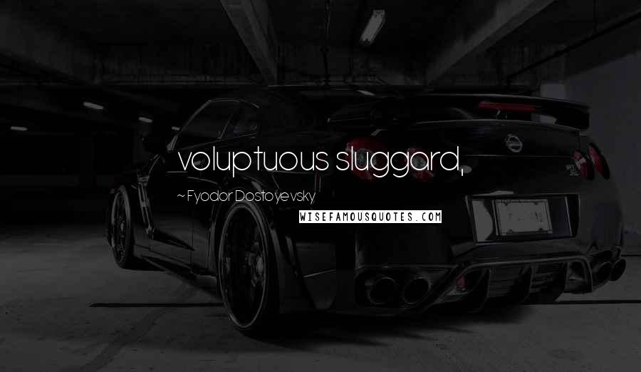 Fyodor Dostoyevsky Quotes: voluptuous sluggard,