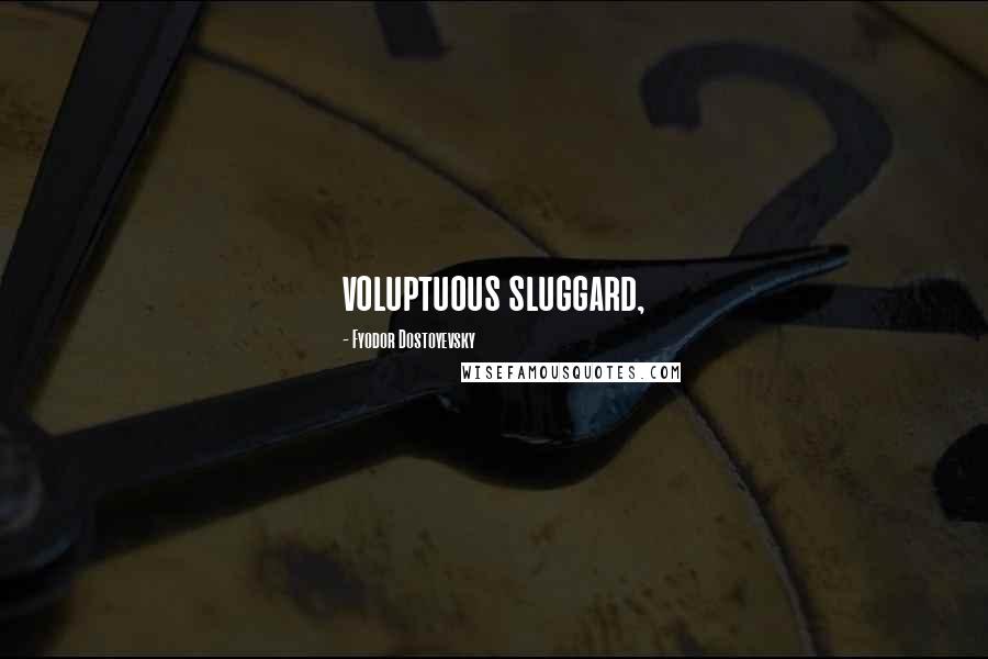 Fyodor Dostoyevsky Quotes: voluptuous sluggard,