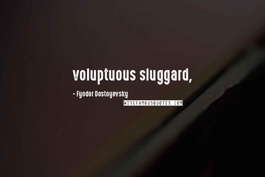 Fyodor Dostoyevsky Quotes: voluptuous sluggard,