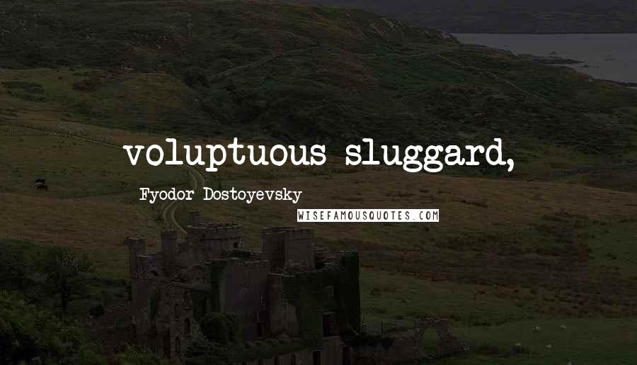 Fyodor Dostoyevsky Quotes: voluptuous sluggard,