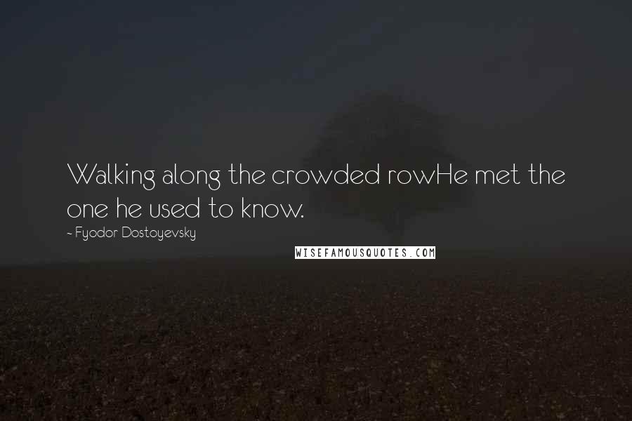 Fyodor Dostoyevsky Quotes: Walking along the crowded rowHe met the one he used to know.