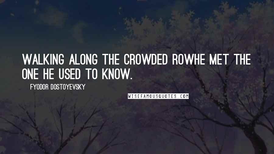 Fyodor Dostoyevsky Quotes: Walking along the crowded rowHe met the one he used to know.