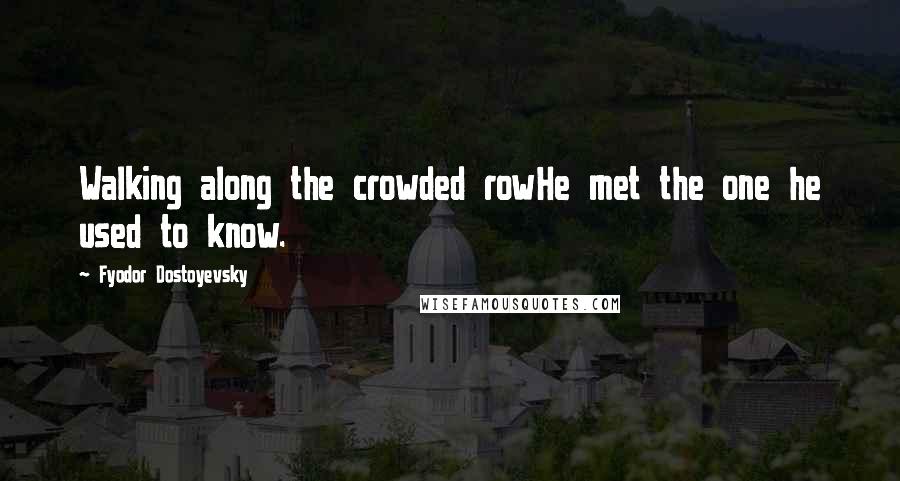 Fyodor Dostoyevsky Quotes: Walking along the crowded rowHe met the one he used to know.