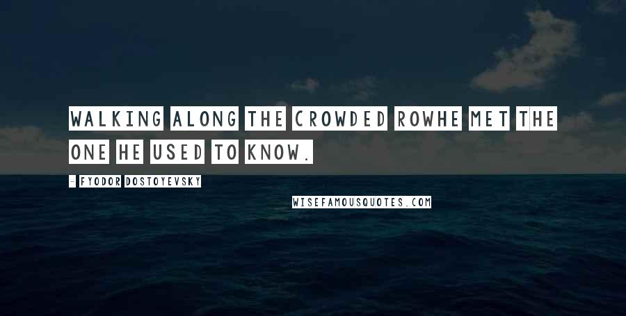 Fyodor Dostoyevsky Quotes: Walking along the crowded rowHe met the one he used to know.