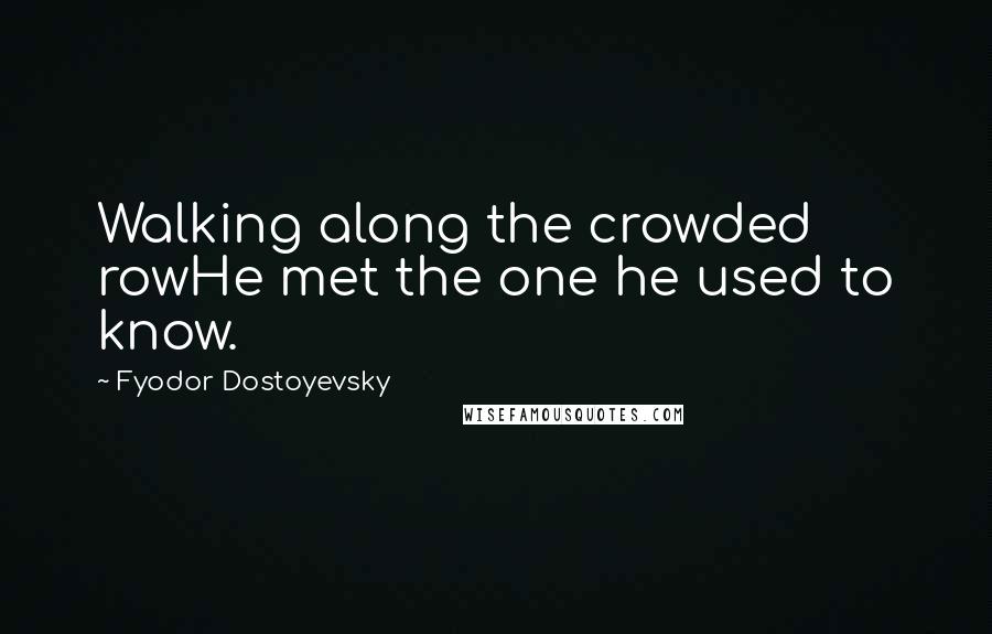 Fyodor Dostoyevsky Quotes: Walking along the crowded rowHe met the one he used to know.
