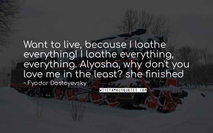 Fyodor Dostoyevsky Quotes: Want to live, because I loathe everything! I loathe everything, everything. Alyosha, why don't you love me in the least? she finished