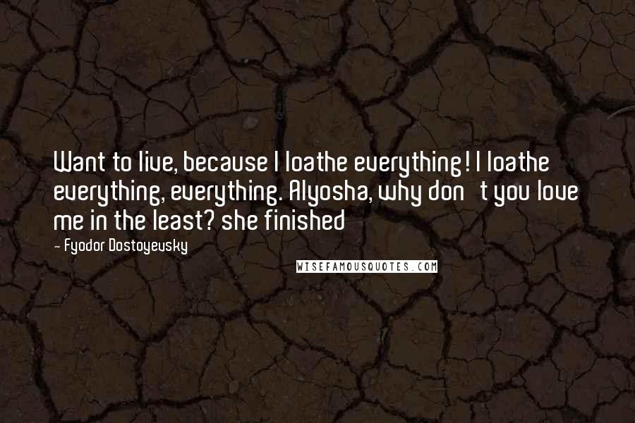 Fyodor Dostoyevsky Quotes: Want to live, because I loathe everything! I loathe everything, everything. Alyosha, why don't you love me in the least? she finished