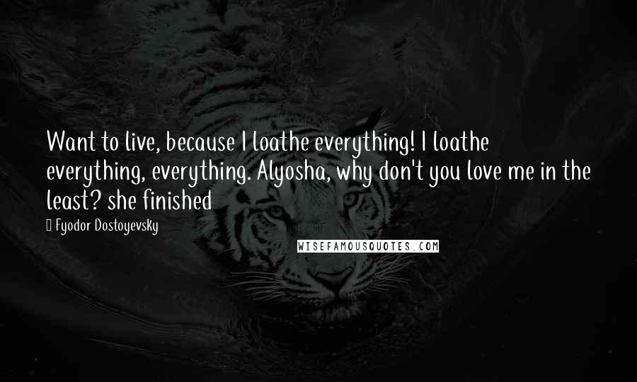 Fyodor Dostoyevsky Quotes: Want to live, because I loathe everything! I loathe everything, everything. Alyosha, why don't you love me in the least? she finished