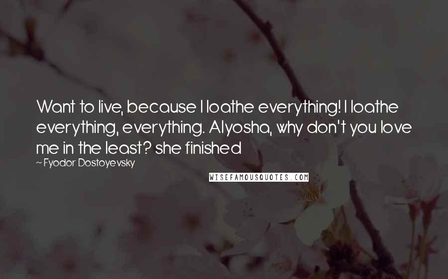 Fyodor Dostoyevsky Quotes: Want to live, because I loathe everything! I loathe everything, everything. Alyosha, why don't you love me in the least? she finished